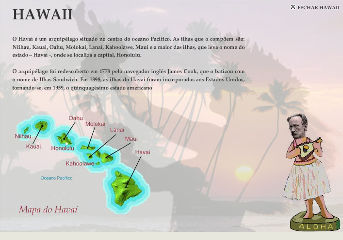 Conhea o Hava - O Hava  um arquiplago situado no centro do oceano Pacfico. As ilhas que o compem so: Niihau, Kauai, Oahu, Molokai, Lanai, Kahoolawe, Maui e a maior das ilhas, que leva o nome do estado - Hava -, onde se localiza a capital, Honolulu. O arquiplago foi redescoberto em 1778 pelo navegador ingls James Cook, que o batizou com o nome de Ilhas Sandwich. Em 1898, as ilhas do Hava foram incorporadas aos Estados Unidos, tornando-se, em 1959, o qinquagsimo estado americano.